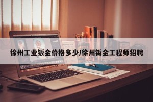 徐州工业钣金价格多少/徐州钣金工程师招聘
