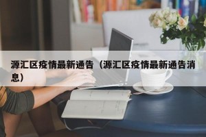 源汇区疫情最新通告（源汇区疫情最新通告消息）