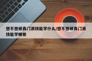 想不想修真门派技能学什么/想不想修真门派技能学哪些