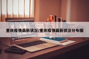 重庆疫情最新状况/重庆疫情最新状况分布图