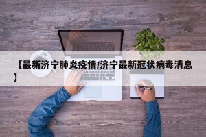 【最新济宁肺炎疫情/济宁最新冠状病毒消息】