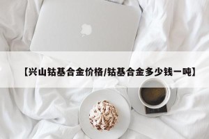 【兴山钴基合金价格/钴基合金多少钱一吨】