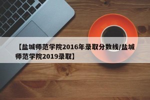 【盐城师范学院2016年录取分数线/盐城师范学院2019录取】