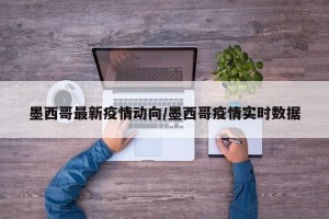 墨西哥最新疫情动向/墨西哥疫情实时数据