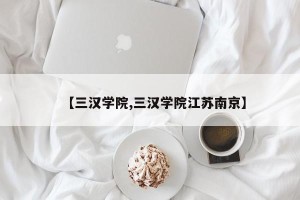 【三汉学院,三汉学院江苏南京】