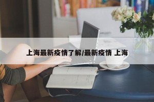 上海最新疫情了解/最新疫情 上海