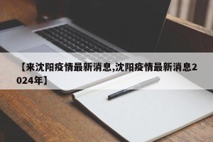 【来沈阳疫情最新消息,沈阳疫情最新消息2024年】