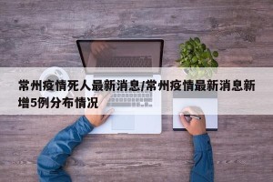 常州疫情死人最新消息/常州疫情最新消息新增5例分布情况