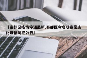 【秦都区疫情停课最新,秦都区今冬明春常态化疫情防控公告】