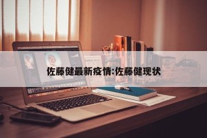 佐藤健最新疫情:佐藤健现状