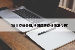【法囯疫情最新,法国最新疫情情况今天】
