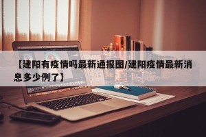 【建阳有疫情吗最新通报图/建阳疫情最新消息多少例了】