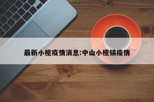 最新小榄疫情消息:中山小榄镇疫情