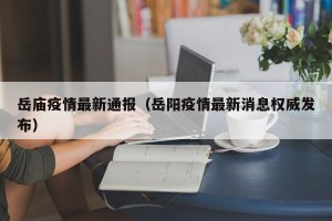 岳庙疫情最新通报（岳阳疫情最新消息权威发布）