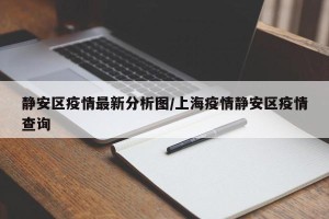 静安区疫情最新分析图/上海疫情静安区疫情查询