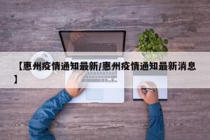 【惠州疫情通知最新/惠州疫情通知最新消息】