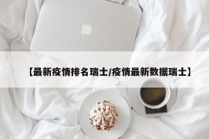 【最新疫情排名瑞士/疫情最新数据瑞士】