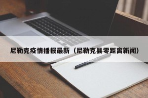 尼勒克疫情播报最新（尼勒克县零距离新闻）