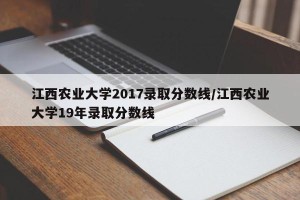 江西农业大学2017录取分数线/江西农业大学19年录取分数线