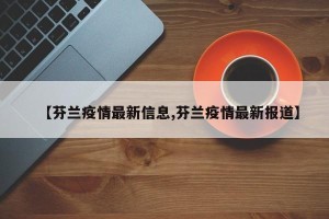 【芬兰疫情最新信息,芬兰疫情最新报道】