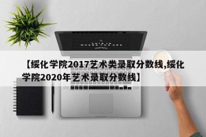 【绥化学院2017艺术类录取分数线,绥化学院2020年艺术录取分数线】