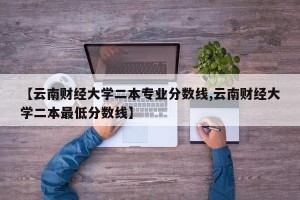 【云南财经大学二本专业分数线,云南财经大学二本最低分数线】