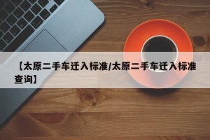 【太原二手车迁入标准/太原二手车迁入标准查询】