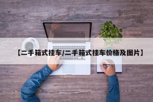 【二手箱式挂车/二手箱式挂车价格及图片】