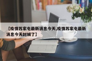 【疫情苏家屯最新消息今天,疫情苏家屯最新消息今天封城了】