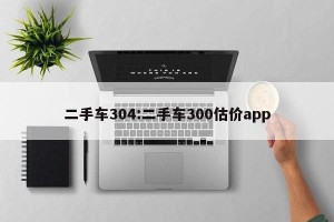 二手车304:二手车300估价app