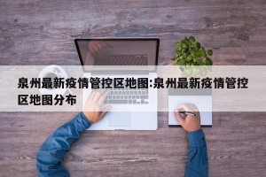 泉州最新疫情管控区地图:泉州最新疫情管控区地图分布
