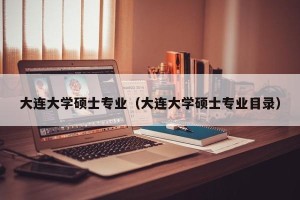 大连大学硕士专业（大连大学硕士专业目录）