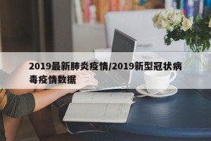 2019最新肺炎疫情/2019新型冠状病毒疫情数据