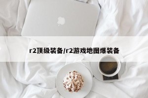 r2顶级装备/r2游戏地图爆装备