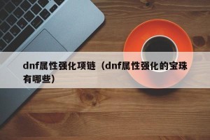 dnf属性强化项链（dnf属性强化的宝珠有哪些）