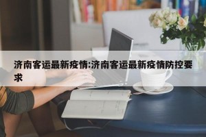 济南客运最新疫情:济南客运最新疫情防控要求