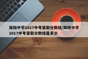 简阳中学2017中考录取分数线/简阳中学2017中考录取分数线是多少