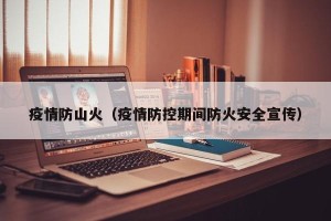 疫情防山火（疫情防控期间防火安全宣传）