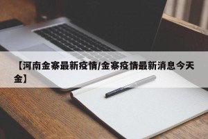 【河南金寨最新疫情/金寨疫情最新消息今天金】