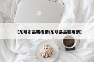 【东明市最新疫情/东明县最新疫情】