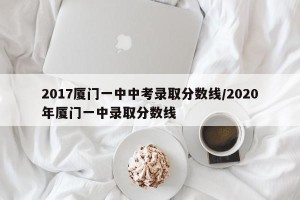 2017厦门一中中考录取分数线/2020年厦门一中录取分数线
