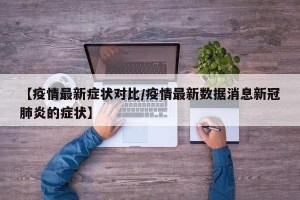 【疫情最新症状对比/疫情最新数据消息新冠肺炎的症状】