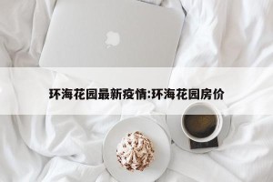 环海花园最新疫情:环海花园房价