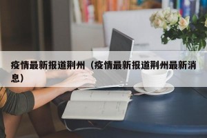 疫情最新报道荆州（疫情最新报道荆州最新消息）