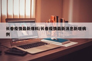 长春疫情最新爆料/长春疫情最新消息新增病例