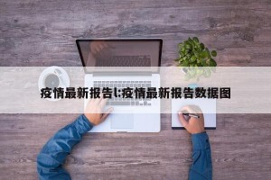 疫情最新报告l:疫情最新报告数据图