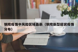 铜陵疫情中风险区域最新（铜陵新型冠状疫情分布）