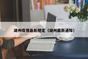 湖州疫情最新规定（湖州最新通知）