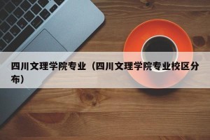 四川文理学院专业（四川文理学院专业校区分布）