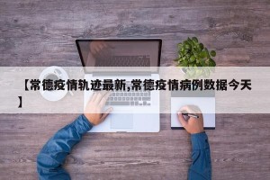 【常德疫情轨迹最新,常德疫情病例数据今天】